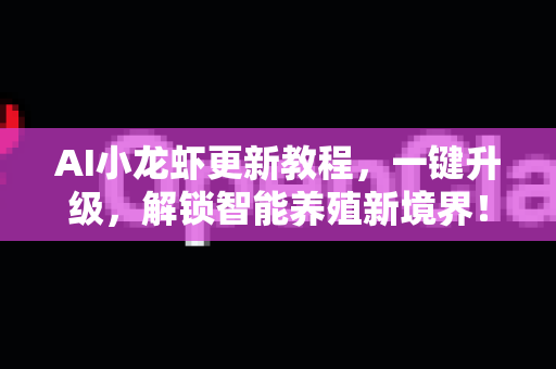 AI小龙虾更新教程，一键升级，解锁智能养殖新境界！