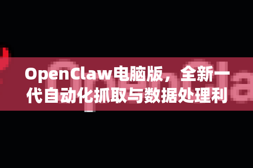 OpenClaw电脑版，全新一代自动化抓取与数据处理利器完全指南