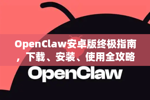 OpenClaw安卓版终极指南，下载、安装、使用全攻略