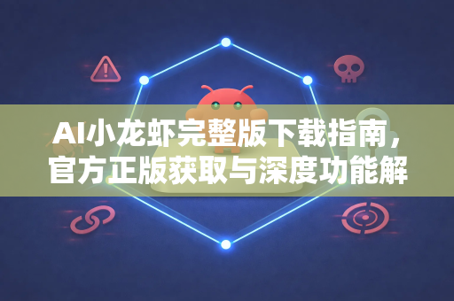 AI小龙虾完整版下载指南，官方正版获取与深度功能解析