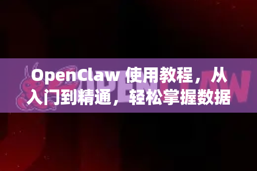 OpenClaw 使用教程，从入门到精通，轻松掌握数据抓取利器