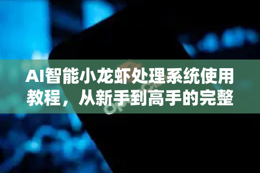 AI智能小龙虾处理系统使用教程，从新手到高手的完整指南
