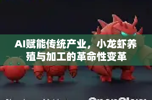 AI赋能传统产业，小龙虾养殖与加工的革命性变革