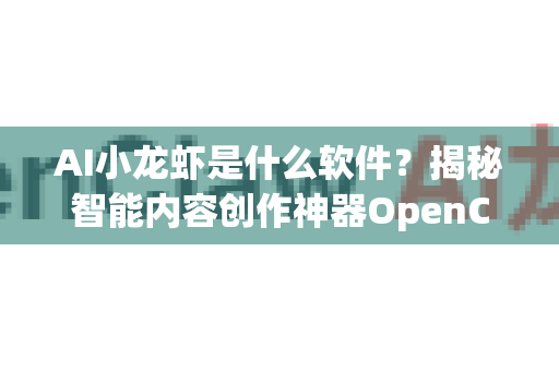 AI小龙虾是什么软件？揭秘智能内容创作神器OpenClaw