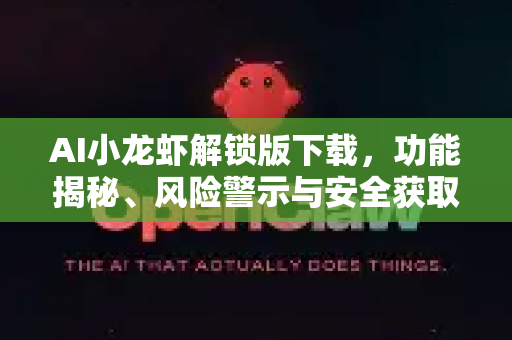 AI小龙虾解锁版下载，功能揭秘、风险警示与安全获取指南