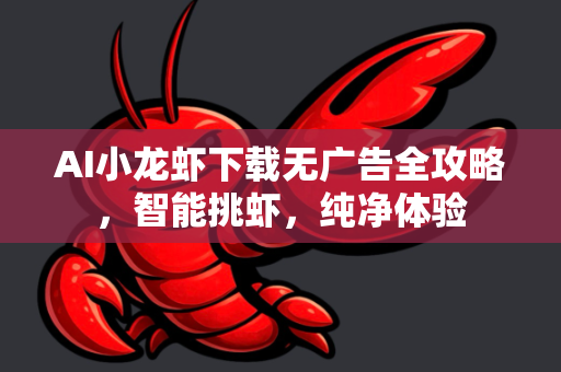 AI小龙虾下载无广告全攻略，智能挑虾，纯净体验