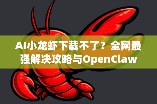 AI小龙虾下载不了？全网最强解决攻略与OpenClaw方案