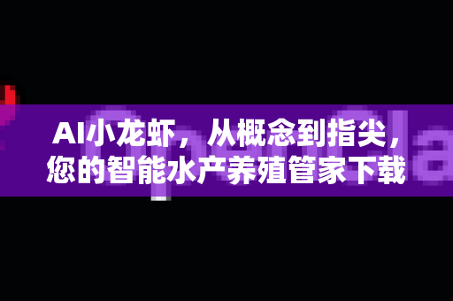 AI小龙虾，从概念到指尖，您的智能水产养殖管家下载安装全攻略