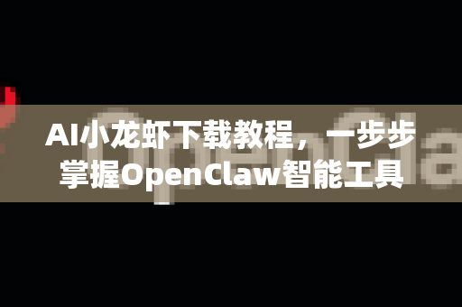 AI小龙虾下载教程，一步步掌握OpenClaw智能工具