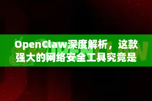 OpenClaw深度解析，这款强大的网络安全工具究竟是什么？