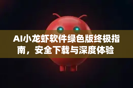 AI小龙虾软件绿色版终极指南，安全下载与深度体验 OpenClaw