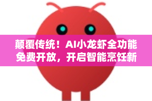 颠覆传统！AI小龙虾全功能免费开放，开启智能烹饪新纪元