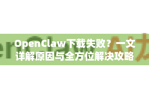OpenClaw下载失败？一文详解原因与全方位解决攻略