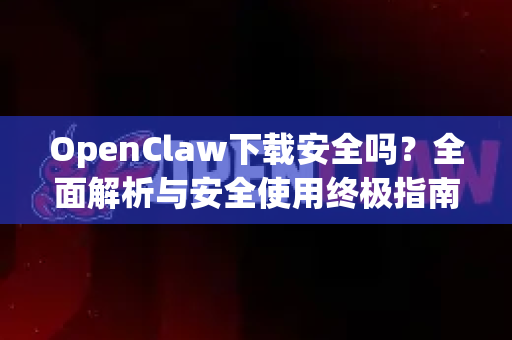 OpenClaw下载安全吗？全面解析与安全使用终极指南
