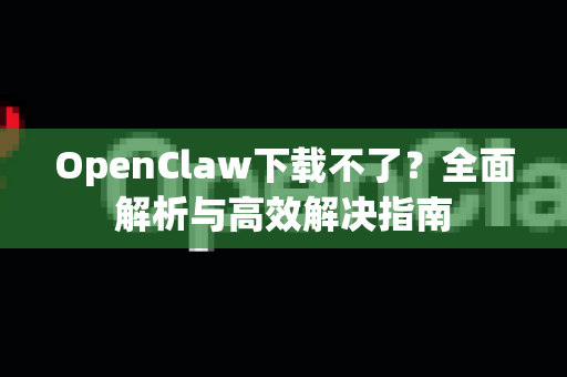 OpenClaw下载不了？全面解析与高效解决指南
