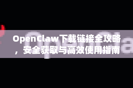 OpenClaw下载链接全攻略，安全获取与高效使用指南