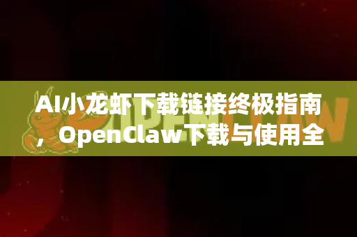 AI小龙虾下载链接终极指南，OpenClaw下载与使用全攻略