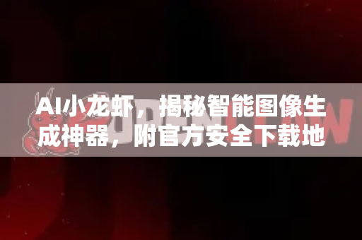 AI小龙虾，揭秘智能图像生成神器，附官方安全下载地址