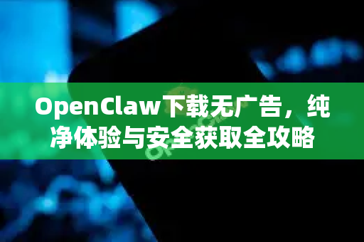 OpenClaw下载无广告，纯净体验与安全获取全攻略