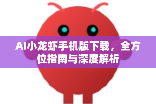 AI小龙虾手机版下载，全方位指南与深度解析