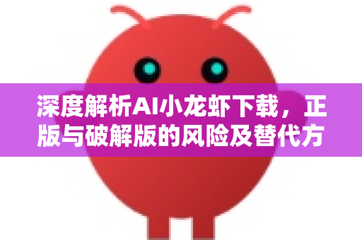 深度解析AI小龙虾下载，正版与破解版的风险及替代方案