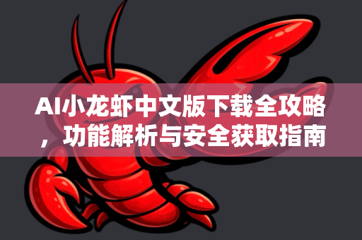 AI小龙虾中文版下载全攻略，功能解析与安全获取指南