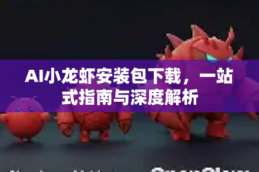 AI小龙虾安装包下载，一站式指南与深度解析