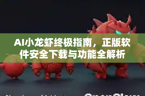 AI小龙虾终极指南，正版软件安全下载与功能全解析