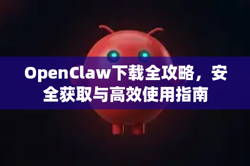 OpenClaw下载全攻略，安全获取与高效使用指南