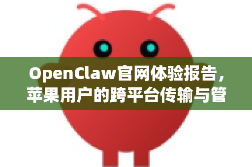 OpenClaw官网体验报告，苹果用户的跨平台传输与管理利器