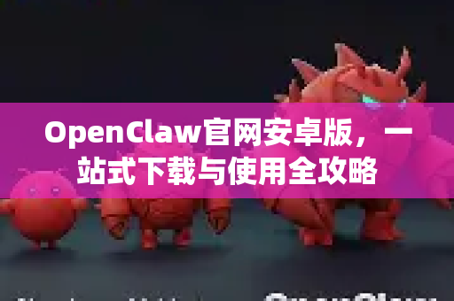 OpenClaw官网安卓版，一站式下载与使用全攻略