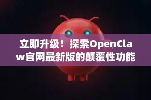 立即升级！探索OpenClaw官网最新版的颠覆性功能与高效下载指南