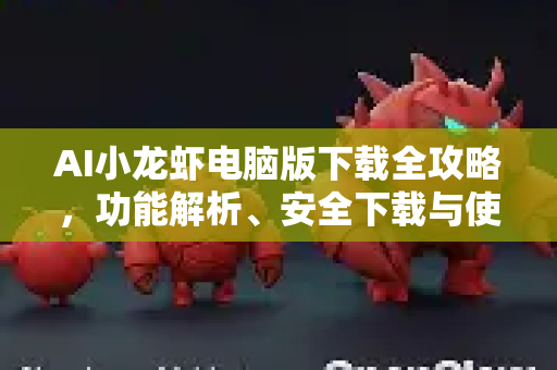 AI小龙虾电脑版下载全攻略，功能解析、安全下载与使用指南