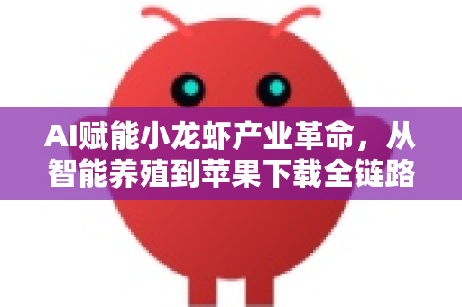AI赋能小龙虾产业革命，从智能养殖到苹果下载全链路解析