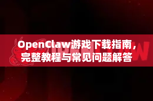 OpenClaw游戏下载指南，完整教程与常见问题解答