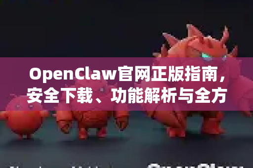 OpenClaw官网正版指南，安全下载、功能解析与全方位问答
