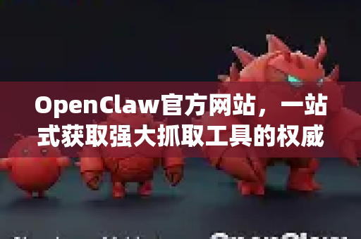 OpenClaw官方网站，一站式获取强大抓取工具的权威门户