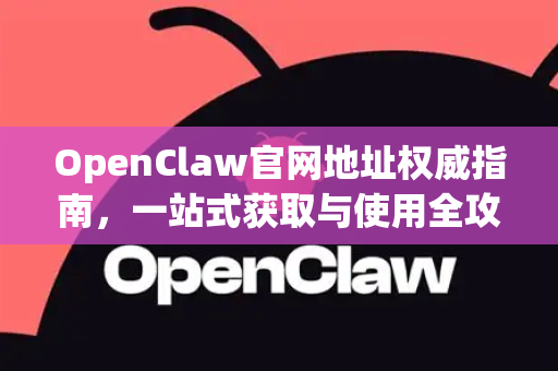 OpenClaw官网地址权威指南，一站式获取与使用全攻略