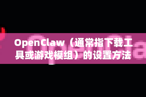 OpenClaw（通常指下载工具或游戏模组）的设置方法取决于具体用途。以下是常见情况的设置指南-第1张图片-官方获取 | OpenClaw下载 - openclaw官网