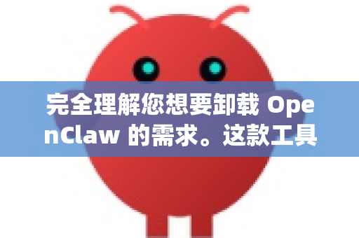 完全理解您想要卸载 OpenClaw 的需求。这款工具通常不会自带卸载程序，但清理起来并不复杂-第1张图片-官方获取 | OpenClaw下载 - openclaw官网