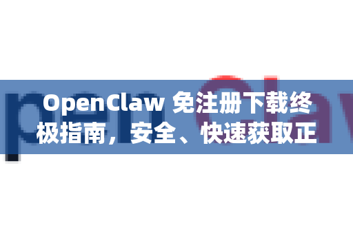 OpenClaw 免注册下载终极指南，安全、快速获取正版软件