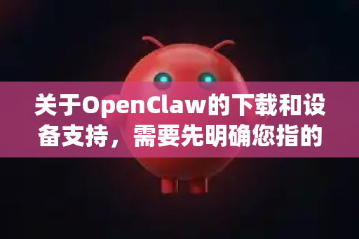 关于OpenClaw的下载和设备支持,需要先明确您指的是哪一个具体的项目或软件,因为这个名字可能指代不同的事物。最常见的有两种情况-第1张图片-官方获取 | OpenClaw下载 - openclaw官网 关于OpenClaw的下载和设备支持,需要先明确您指的是哪一个具体的项目或软件,因为这个名字可能指代不同的事物。最常见的有两种情况-第1张图片-官方获取 | OpenClaw下载 - openclaw官网