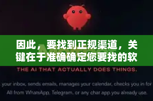 因此，要找到正规渠道，关键在于准确确定您要找的软件到底是什么-第1张图片-官方获取 | OpenClaw下载 - openclaw官网
