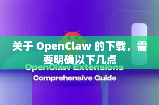 关于 OpenClaw 的下载，需要明确以下几点
