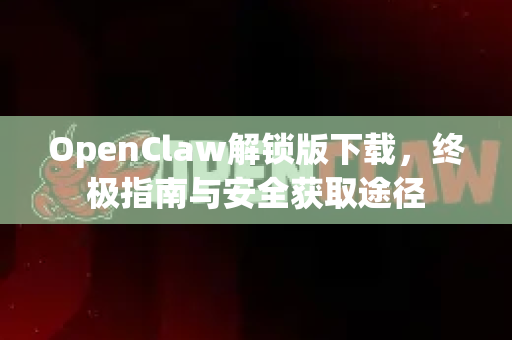 OpenClaw解锁版下载，终极指南与安全获取途径