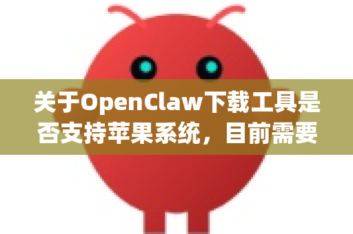 关于OpenClaw下载工具是否支持苹果系统，目前需要先明确以下几点-第1张图片-官方获取 | OpenClaw下载 - openclaw官网