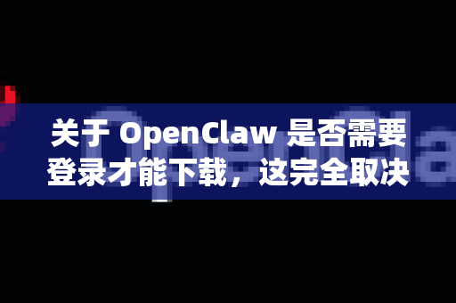 关于 OpenClaw 是否需要登录才能下载，这完全取决于您要下载的具体来源和平台。OpenClaw 本身可能有多个出处，最常见的情况分析如下-第1张图片-官方获取 | OpenClaw下载 - openclaw官网