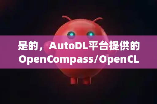 是的,AutoDL平台提供的OpenCompass/OpenCLAW工具链及其相关镜像环境,在平台上下载和使用基本上是免费的,但有一些重要的前提和说明需要您了解-第1张图片-官方获取 | OpenClaw下载 - openclaw官网 是的,AutoDL平台提供的OpenCompass/OpenCLAW工具链及其相关镜像环境,在平台上下载和使用基本上是免费的,但有一些重要的前提和说明需要您了解-第1张图片-官方获取 | OpenClaw下载 - openclaw官网