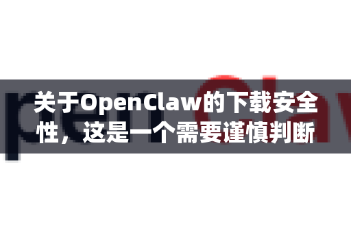 关于OpenClaw的下载安全性，这是一个需要谨慎判断的问题。由于OpenClaw并不是一个广为人知的主流软件，其安全性完全取决于其来源和用途-第1张图片-官方获取 | OpenClaw下载 - openclaw官网