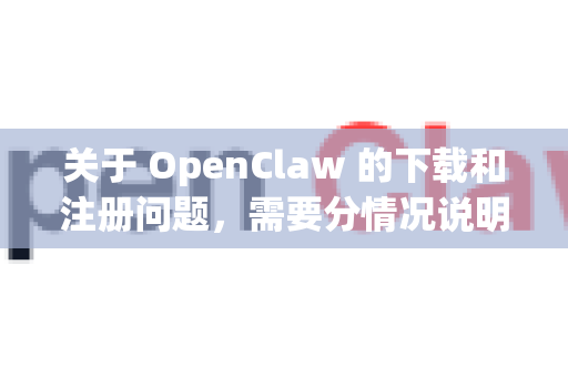 关于 OpenClaw 的下载和注册问题，需要分情况说明，因为网络上有多个同名或类似名称的项目-第1张图片-官方获取 | OpenClaw下载 - openclaw官网